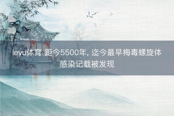 leyu体育 距今5500年, 迄今最早梅毒螺旋体感染记载被发现
