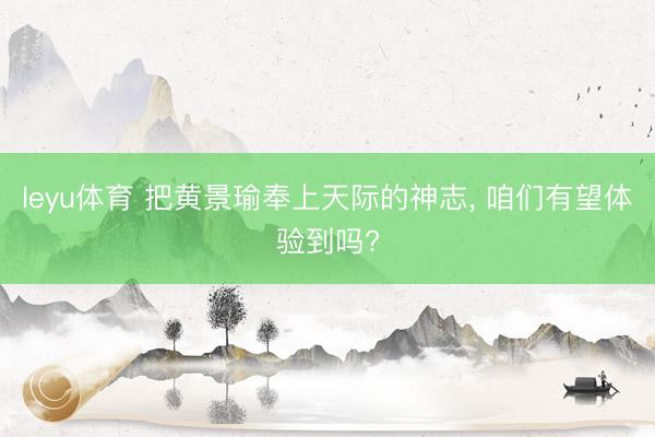 leyu体育 把黄景瑜奉上天际的神志, 咱们有望体验到吗?