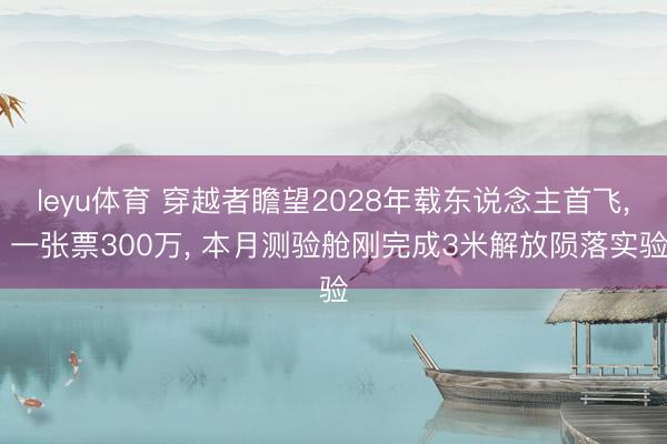 leyu体育 穿越者瞻望2028年载东说念主首飞, 一张票300万, 本月测验舱刚完成3米解放陨落实验