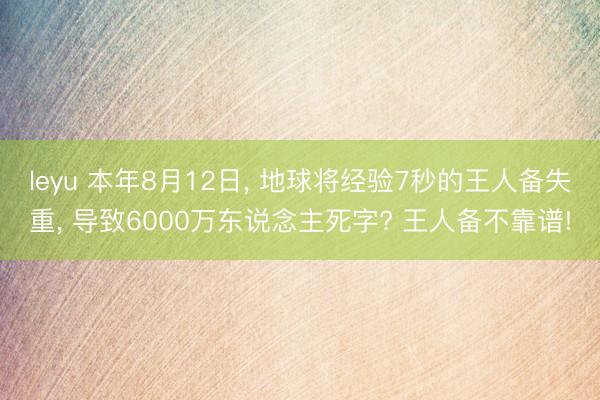 leyu 本年8月12日, 地球将经验7秒的王人备失重, 导致6000万东说念主死字? 王人备不靠谱!