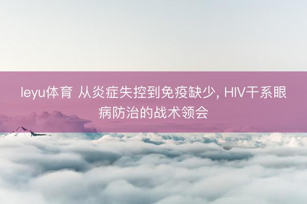 leyu体育 从炎症失控到免疫缺少, HIV干系眼病防治的战术领会