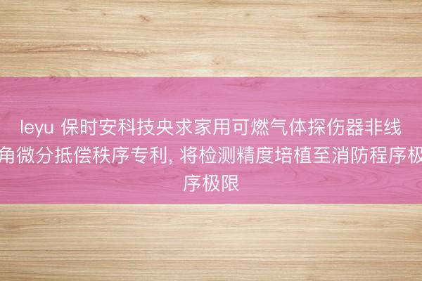 leyu 保时安科技央求家用可燃气体探伤器非线性角微分抵偿秩序专利, 将检测精度培植至消防程序极限