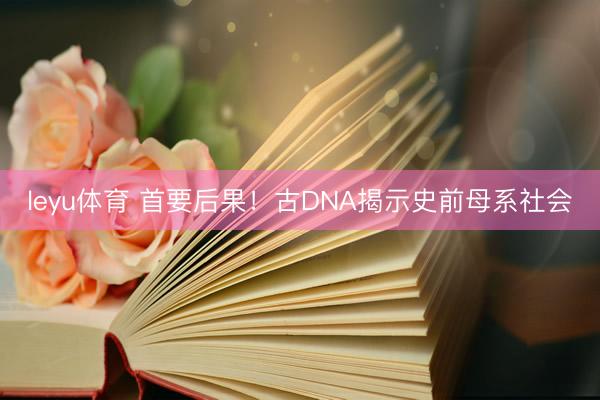 leyu体育 首要后果！古DNA揭示史前母系社会