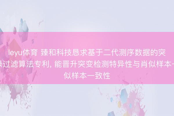 leyu体育 臻和科技恳求基于二代测序数据的突变背噪过滤算法专利, 能晋升突变检测特异性与肖似样本一致性