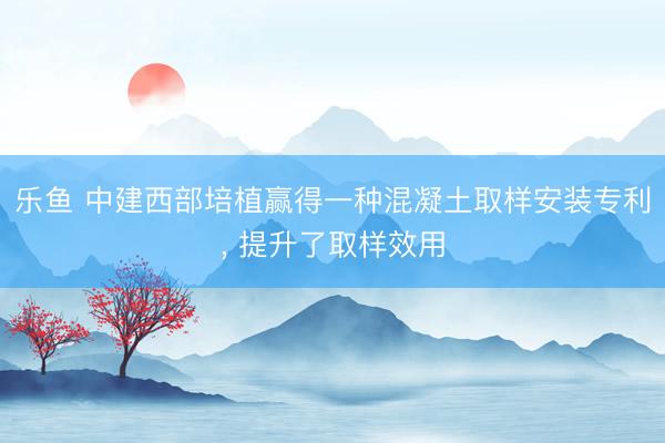 乐鱼 中建西部培植赢得一种混凝土取样安装专利, 提升了取样效用