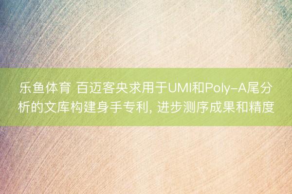 乐鱼体育 百迈客央求用于UMI和Poly-A尾分析的文库构建身手专利, 进步测序成果和精度