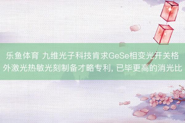 乐鱼体育 九维光子科技肯求GeSe相变光开关格外激光热敏光刻制备才略专利, 已毕更高的消光比
