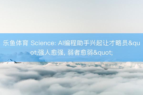 乐鱼体育 Science: AI编程助手兴起让才略员"强人愈强, 弱者愈弱"