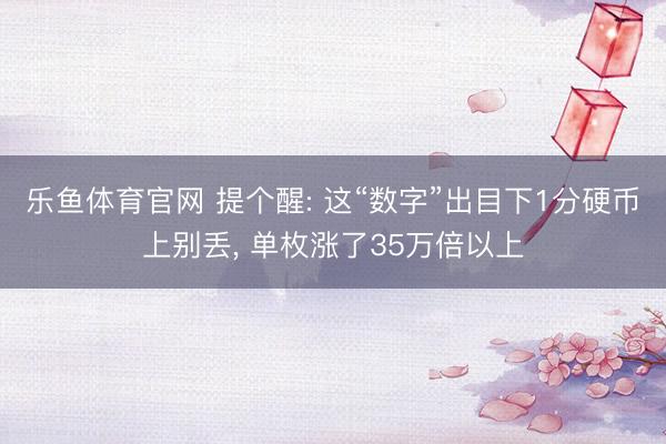 乐鱼体育官网 提个醒: 这“数字”出目下1分硬币上别丢, 单枚涨了35万倍以上