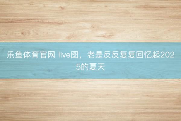 乐鱼体育官网 live图,老是反反复复回忆起2025的夏天
