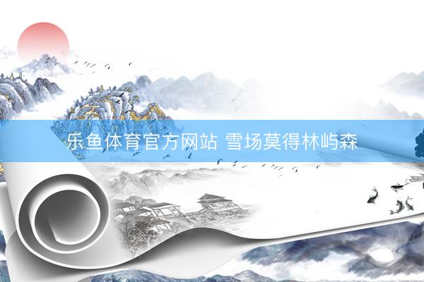 乐鱼体育官方网站 雪场莫得林屿森