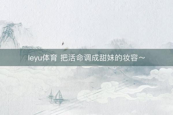 leyu体育 把活命调成甜妹的妆容～