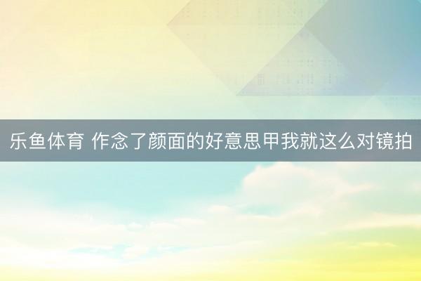 乐鱼体育 作念了颜面的好意思甲我就这么对镜拍