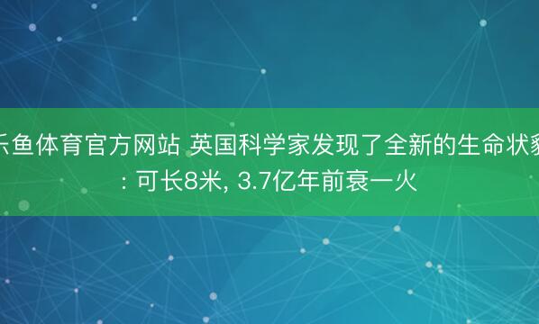 乐鱼体育官方网站 英国科学家发现了全新的生命状貌: 可长8米, 3.7亿年前衰一火