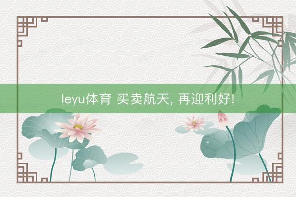 leyu体育 买卖航天, 再迎利好!