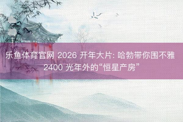 乐鱼体育官网 2026 开年大片: 哈勃带你围不雅 2400 光年外的“恒星产房”