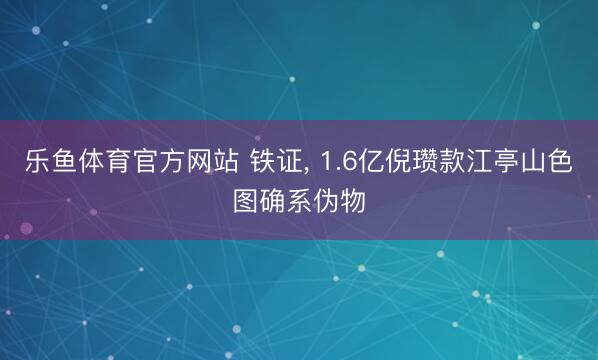 乐鱼体育官方网站 铁证, 1.6亿倪瓒款江亭山色图确系伪物
