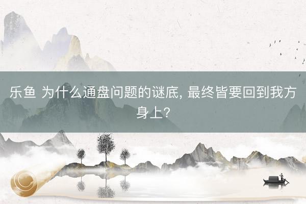 乐鱼 为什么通盘问题的谜底, 最终皆要回到我方身上?