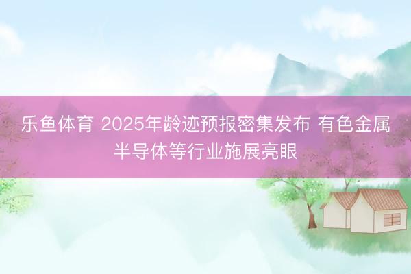 乐鱼体育 2025年龄迹预报密集发布 有色金属半导体等行业施展亮眼