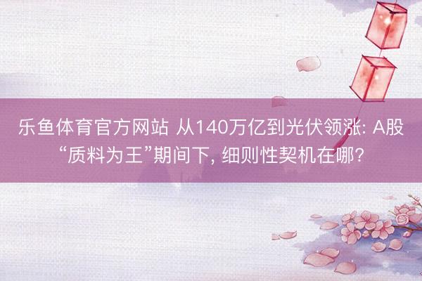乐鱼体育官方网站 从140万亿到光伏领涨: A股“质料为王”期间下, 细则性契机在哪?