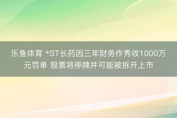 乐鱼体育 *ST长药因三年财务作秀收1000万元罚单 股票将停牌并可能被拆开上市