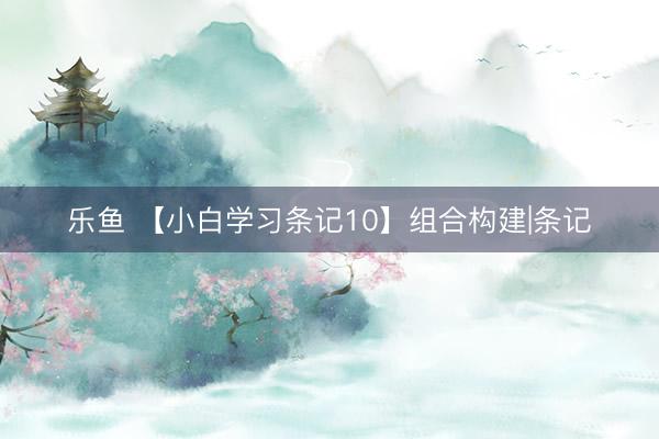 乐鱼 【小白学习条记10】组合构建|条记