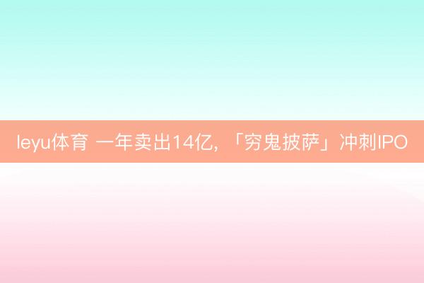 leyu体育 一年卖出14亿, 「穷鬼披萨」冲刺IPO
