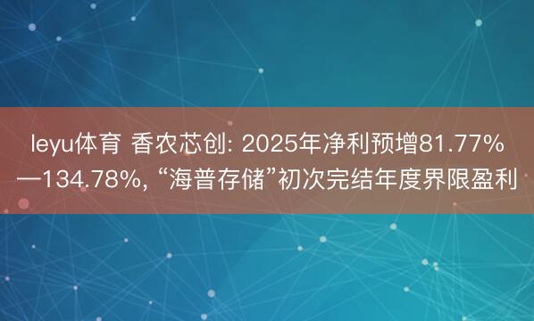 leyu体育 香农芯创: 2025年净利预增81.77%—134.78%, “海普存储”初次完结年度界限盈利