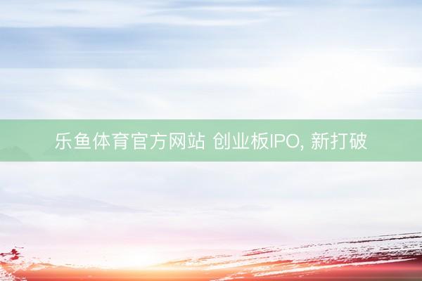 乐鱼体育官方网站 创业板IPO, 新打破