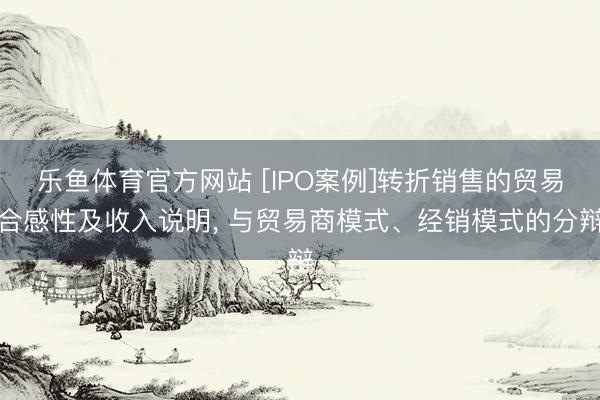 乐鱼体育官方网站 [IPO案例]转折销售的贸易合感性及收入说明, 与贸易商模式、经销模式的分辩