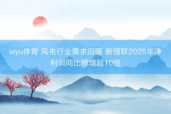 leyu体育 风电行业需求回暖 新强联2025年净利润同比预增超10倍