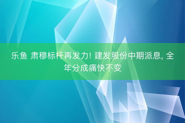 乐鱼 肃穆标杆再发力! 建发股份中期派息, 全年分成痛快不变