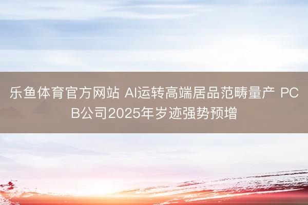 乐鱼体育官方网站 AI运转高端居品范畴量产 PCB公司2025年岁迹强势预增
