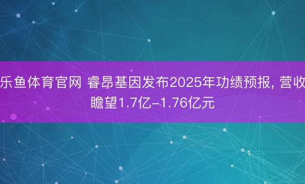 乐鱼体育官网 睿昂基因发布2025年功绩预报, 营收瞻望1.7亿-1.76亿元