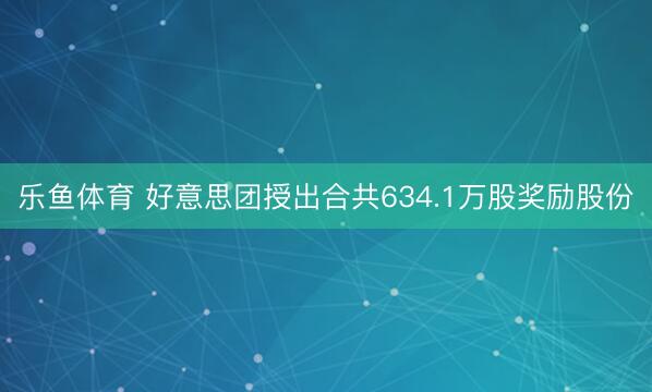 乐鱼体育 好意思团授出合共634.1万股奖励股份