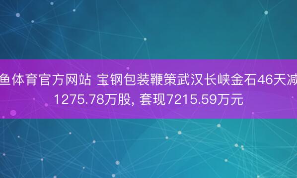 乐鱼体育官方网站 宝钢包装鞭策武汉长峡金石46天减执1275.78万股, 套现7215.59万元