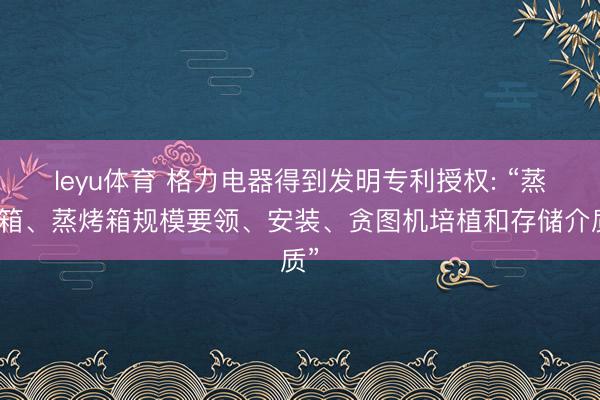 leyu体育 格力电器得到发明专利授权: “蒸烤箱、蒸烤箱规模要领、安装、贪图机培植和存储介质”