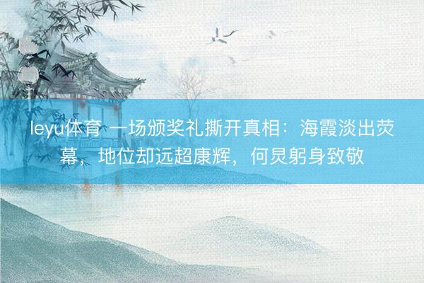 leyu体育 一场颁奖礼撕开真相：海霞淡出荧幕，地位却远超康辉，何炅躬身致敬