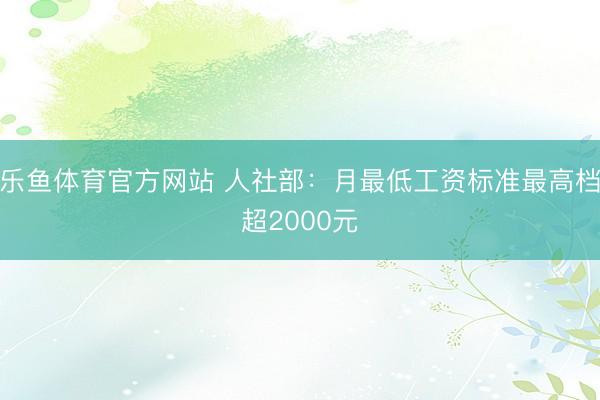乐鱼体育官方网站 人社部：月最低工资标准最高档超2000元