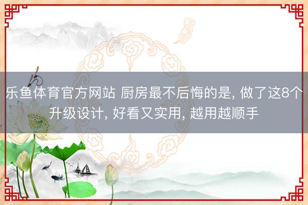 乐鱼体育官方网站 厨房最不后悔的是, 做了这8个升级设计, 好看又实用, 越用越顺手