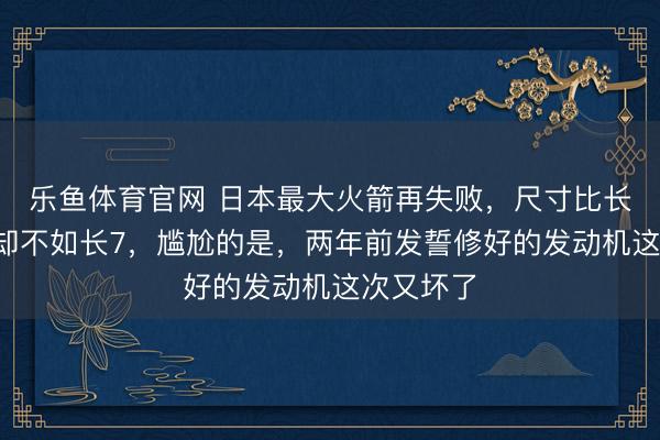 乐鱼体育官网 日本最大火箭再失败，尺寸比长5大运力却不如长7，尴尬的是，两年前发誓修好的发动机这次又坏了