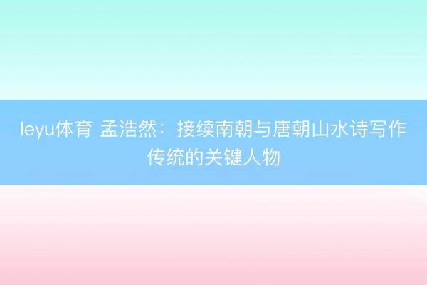 leyu体育 孟浩然：接续南朝与唐朝山水诗写作传统的关键人物