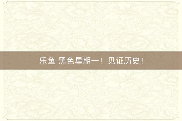 乐鱼 黑色星期一！见证历史！