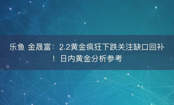 乐鱼 金晟富：2.2黄金疯狂下跌关注缺口回补！日内黄金分析参考
