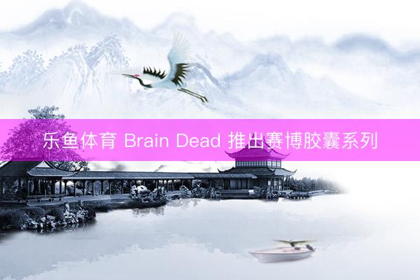 乐鱼体育 Brain Dead 推出赛博胶囊系列