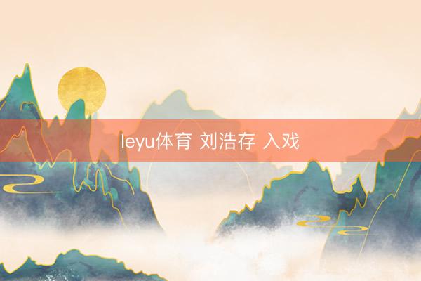 leyu体育 刘浩存 入戏