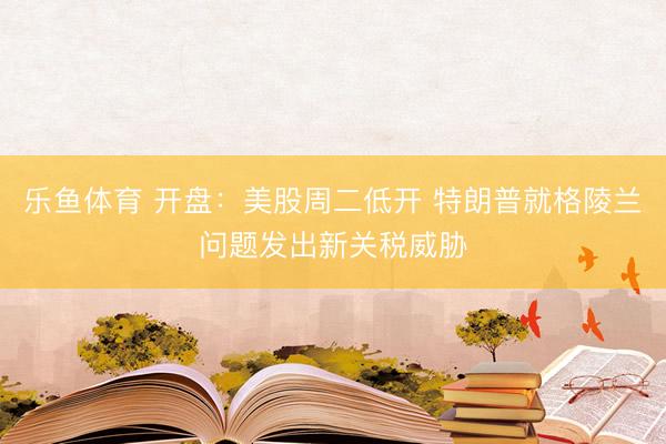 乐鱼体育 开盘：美股周二低开 特朗普就格陵兰问题发出新关税威胁
