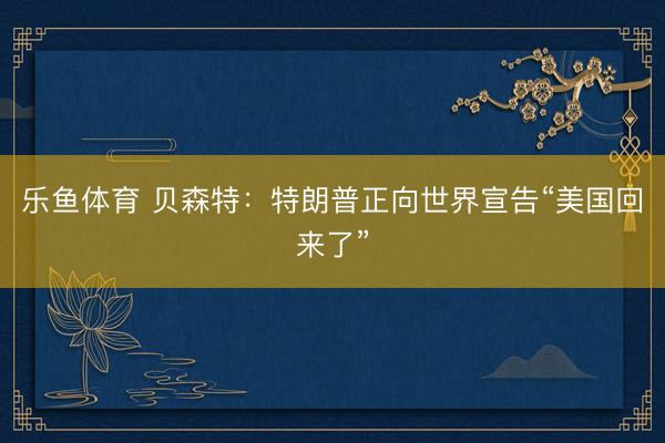 乐鱼体育 贝森特：特朗普正向世界宣告“美国回来了”