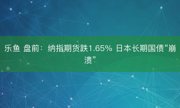 乐鱼 盘前：纳指期货跌1.65% 日本长期国债“崩溃”