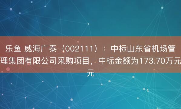 乐鱼 威海广泰（002111）：中标山东省机场管理集团有限公司采购项目，中标金额为173.70万元